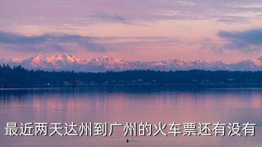 最近兩天達州到廣州的火車票還有沒有