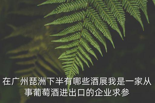 在廣州琵洲下半有哪些酒展我是一家從事葡萄酒進出口的企業求參