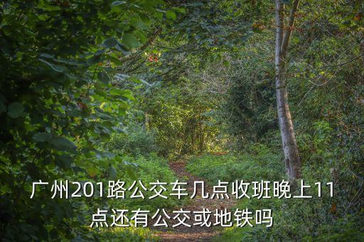 廣州201路公交車幾點收班晚上11點還有公交或地鐵嗎