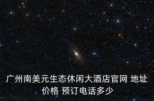 廣州南美元生態休閑大酒店官網 地址 價格 預訂電話多少