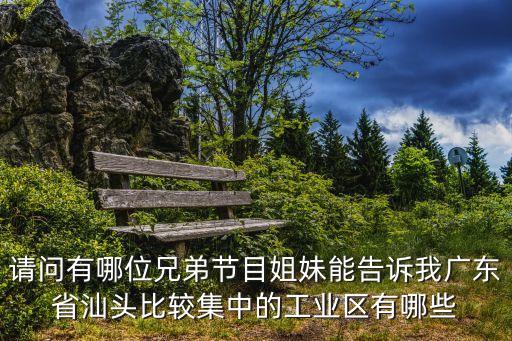 請(qǐng)問(wèn)有哪位兄弟節(jié)目姐妹能告訴我廣東省汕頭比較集中的工業(yè)區(qū)有哪些