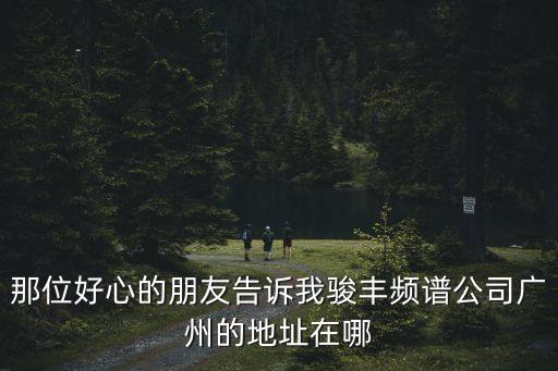 那位好心的朋友告訴我駿豐頻譜公司廣州的地址在哪