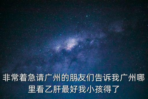 非常著急請廣州的朋友們告訴我廣州哪里看乙肝最好我小孩得了