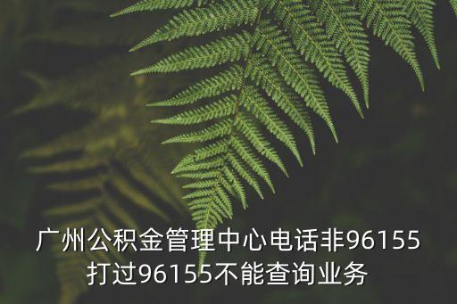 廣州公積金管理中心電話非96155打過96155不能查詢業務