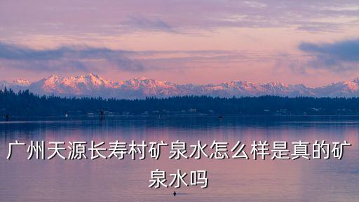 廣州長壽村飲品連鎖有限公司，廣州天源長壽村礦泉水怎么樣是真的礦泉水嗎