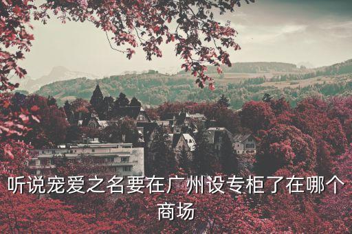 聽說寵愛之名要在廣州設專柜了在哪個商場