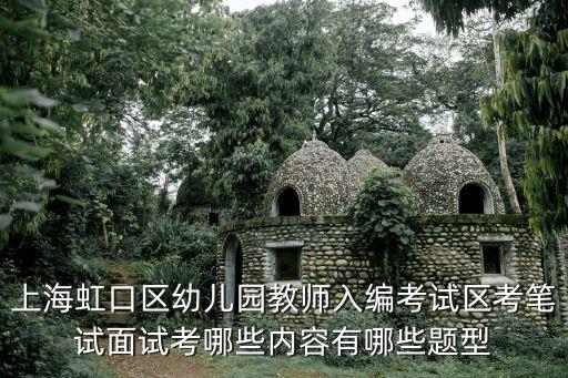 上海虹口區幼兒園教師入編考試區考筆試面試考哪些內容有哪些題型