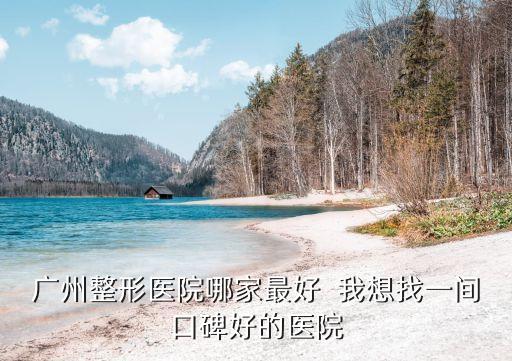 廣州做整形哪家好快來美來快選，廣州整形醫院哪家最好  我想找一間口碑好的醫院