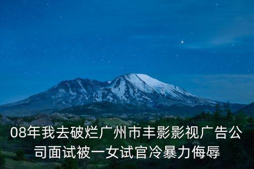 劉洪宇 廣州，08年我去破爛廣州市豐影影視廣告公司面試被一女試官冷暴力侮辱