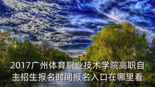 2017廣州體育職業技術學院高職自主招生報名時間報名入口在哪里看