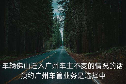 車輛佛山遷入廣州車主不變的情況的話預約廣州車管業(yè)務是選擇中