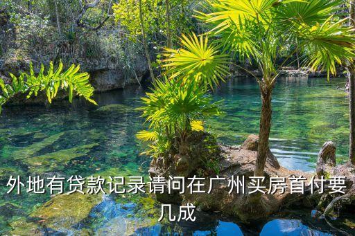 外地有貸款記錄請問在廣州買房首付要幾成