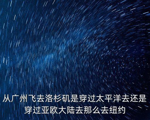 從廣州飛去洛杉磯是穿過太平洋去還是穿過亞歐大陸去那么去紐約