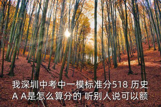 我深圳中考中一模標準分518 歷史A A是怎么算分的 聽別人說可以額