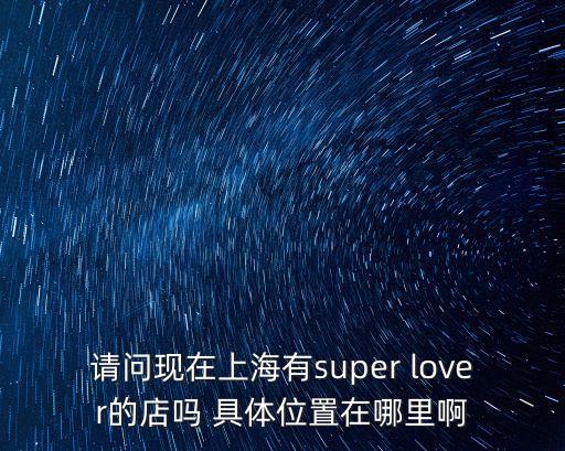 請問現在上海有super lover的店嗎 具體位置在哪里啊