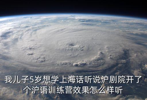 我兒子5歲想學上海話聽說滬劇院開了個滬語訓練營效果怎么樣聽