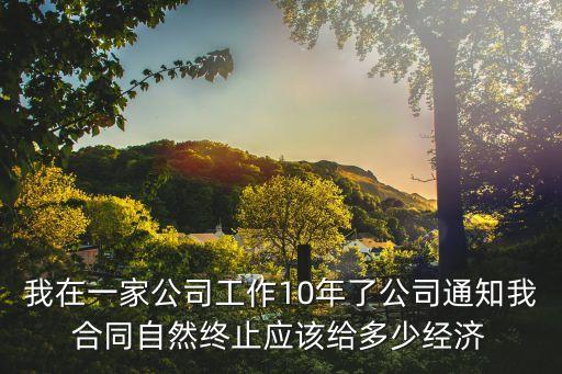 我在一家公司工作10年了公司通知我合同自然終止應該給多少經濟