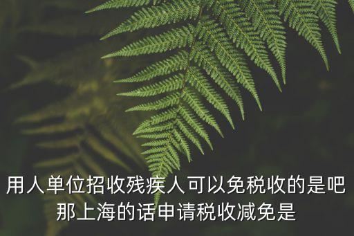 用人單位招收殘疾人可以免稅收的是吧那上海的話申請稅收減免是