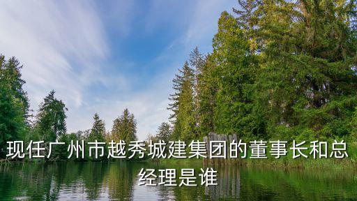 現(xiàn)任廣州市越秀城建集團(tuán)的董事長(zhǎng)和總經(jīng)理是誰
