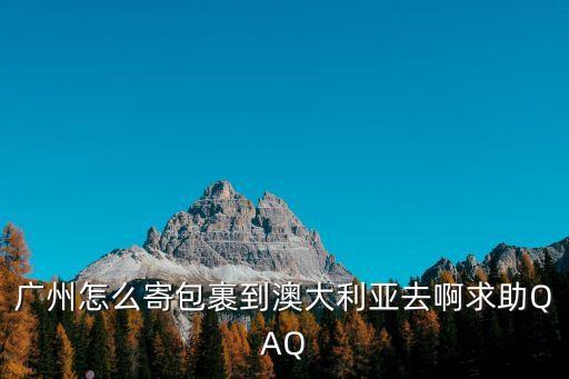廣州怎么寄包裹到澳大利亞去啊求助QAQ