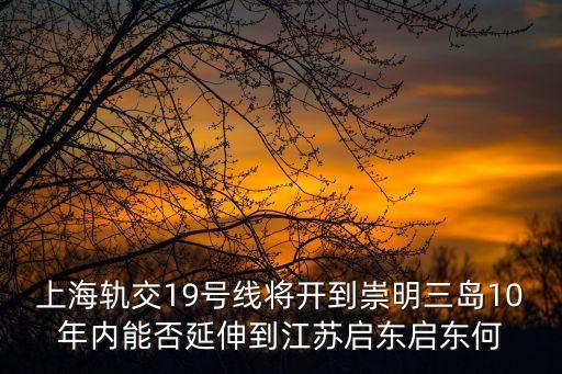上海軌交19號線將開到崇明三島10年內能否延伸到江蘇啟東啟東何