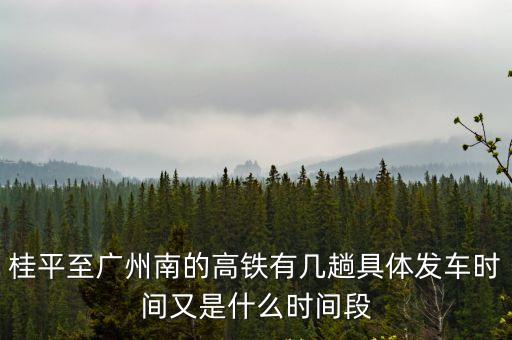 桂平至廣州南的高鐵有幾趟具體發車時間又是什么時間段