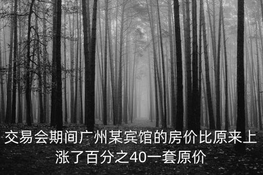 交易會期間廣州某賓館的房價比原來上漲了百分之40一套原價