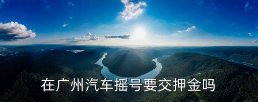 廣州車牌個人搖號需要交保證金，在廣州汽車搖號要交押金嗎
