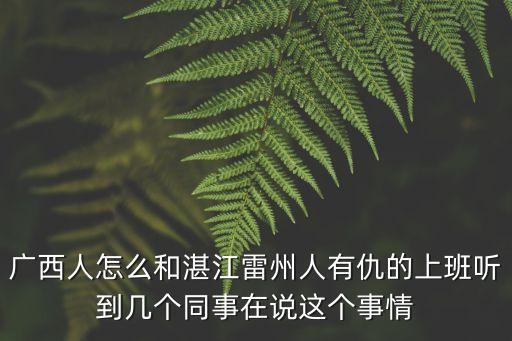廣西人怎么和湛江雷州人有仇的上班聽到幾個(gè)同事在說這個(gè)事情