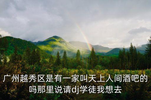廣州越秀區(qū)是有一家叫天上人間酒吧的嗎那里說(shuō)請(qǐng)dj學(xué)徒我想去