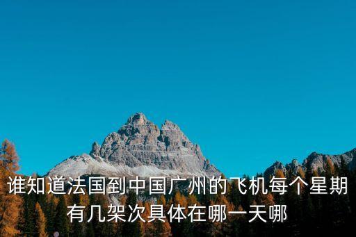 誰知道法國到中國廣州的飛機每個星期有幾架次具體在哪一天哪