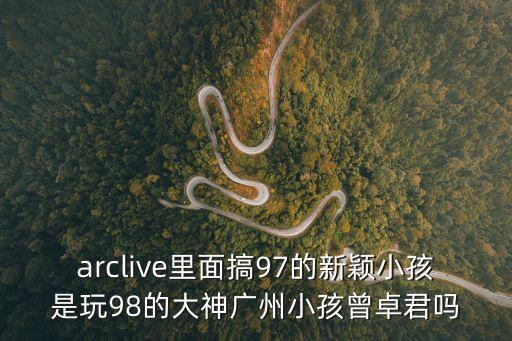 arclive里面搞97的新穎小孩是玩98的大神廣州小孩曾卓君嗎