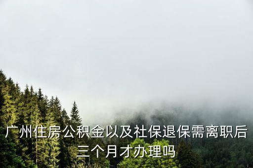 廣州住房公積金以及社保退保需離職后三個月才辦理嗎