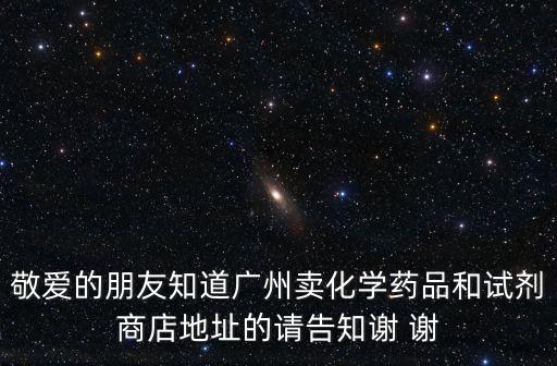敬愛(ài)的朋友知道廣州賣(mài)化學(xué)藥品和試劑商店地址的請(qǐng)告知謝 謝
