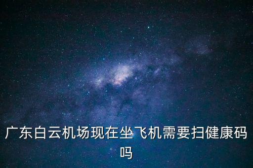 廣州白云機(jī)場(chǎng)健康碼會(huì)不會(huì)，廣東白云機(jī)場(chǎng)現(xiàn)在坐飛機(jī)需要掃健康碼嗎