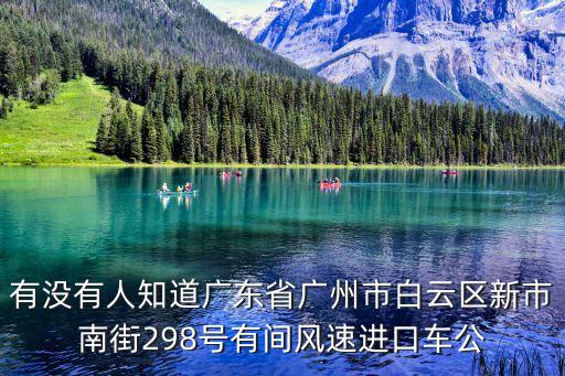 有沒有人知道廣東省廣州市白云區新市南街298號有間風速進口車公