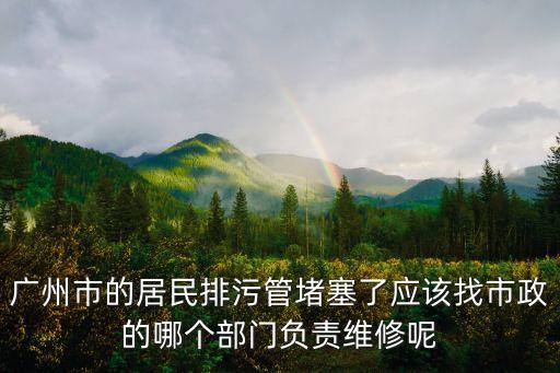 廣州市的居民排污管堵塞了應(yīng)該找市政的哪個(gè)部門(mén)負(fù)責(zé)維修呢