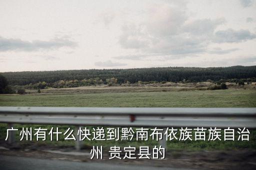 廣州有什么快遞到黔南布依族苗族自治州 貴定縣的