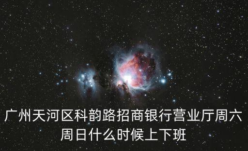 廣州天河區(qū)科韻路招商銀行營業(yè)廳周六周日什么時候上下班