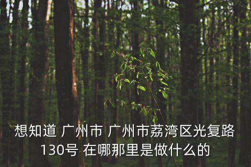 想知道 廣州市 廣州市荔灣區光復路130號 在哪那里是做什么的
