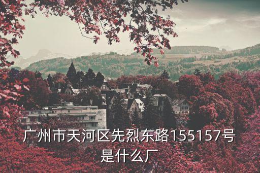 廣州市天河區先烈東路155157號是什么廠