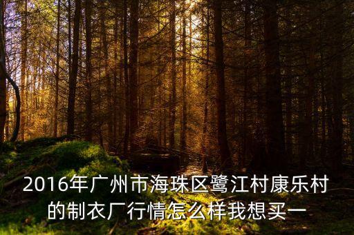 2017廣州康樂村制衣廠，2016年廣州市海珠區(qū)鷺江村康樂村的制衣廠行情怎么樣我想買一