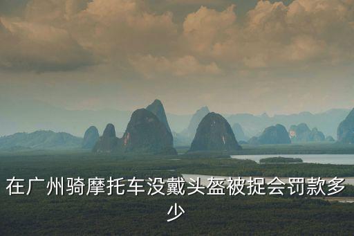 廣州騎車帶頭盔，在廣州騎摩托車沒戴頭盔被捉會罰款多少