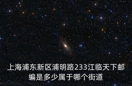 上海浦東新區(qū)浦明路233江臨天下郵編是多少屬于哪個(gè)街道