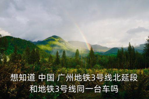 想知道 中國 廣州地鐵3號線北延段和地鐵3號線同一臺車嗎