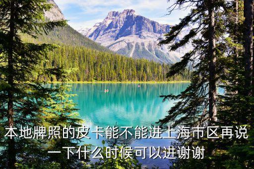上海市內(nèi)能開皮卡嗎，本地牌照的皮卡能不能進(jìn)上海市區(qū)再說一下什么時(shí)候可以進(jìn)謝謝