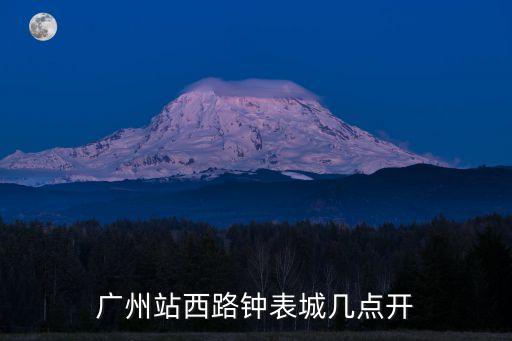廣州站西路鐘表城幾點開