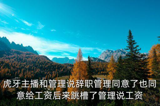 虎牙主播和管理說辭職管理同意了也同意給工資后來跳槽了管理說工資