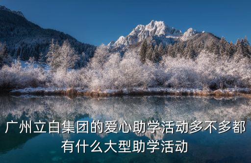 廣州助學活動，立白集團的愛心公益活動多不多的集團舉辦了哪些公益活動