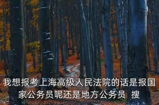 我想報考上海高級人民法院的話是報國家公務員呢還是地方公務員  搜